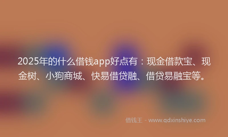 2025年的什么借钱app好点有：现金借款宝、现金树、小狗商城、快易借贷融、借贷易融宝等。