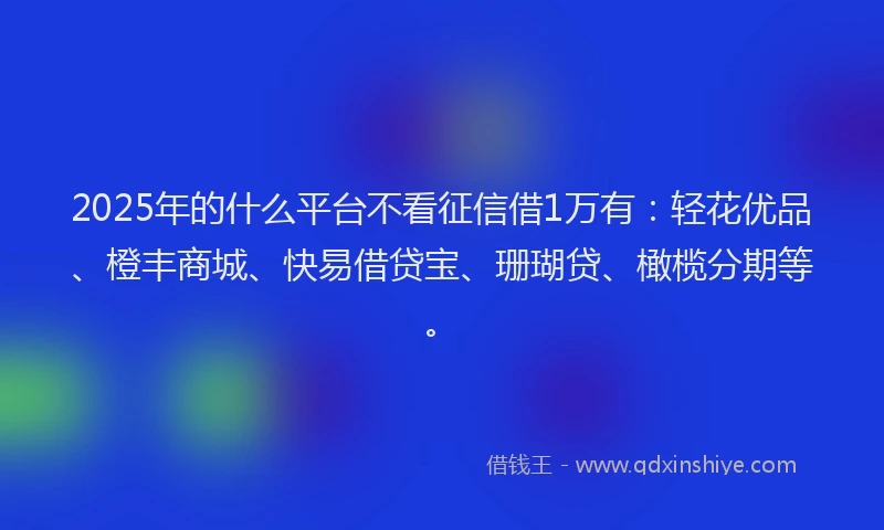 2025年的什么平台不看征信借1万有：轻花优品、橙丰商城、快易借贷宝、珊瑚贷、橄榄分期等。