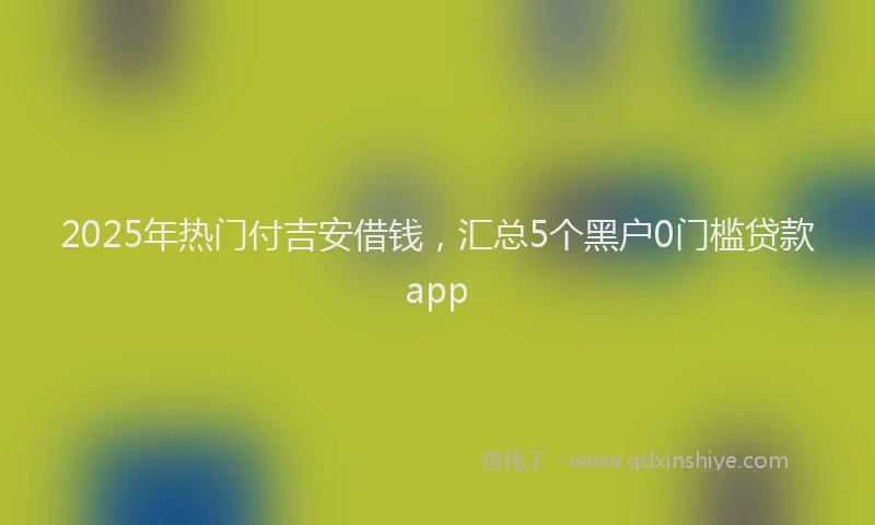 2025年热门付吉安借钱，汇总5个黑户0门槛贷款app