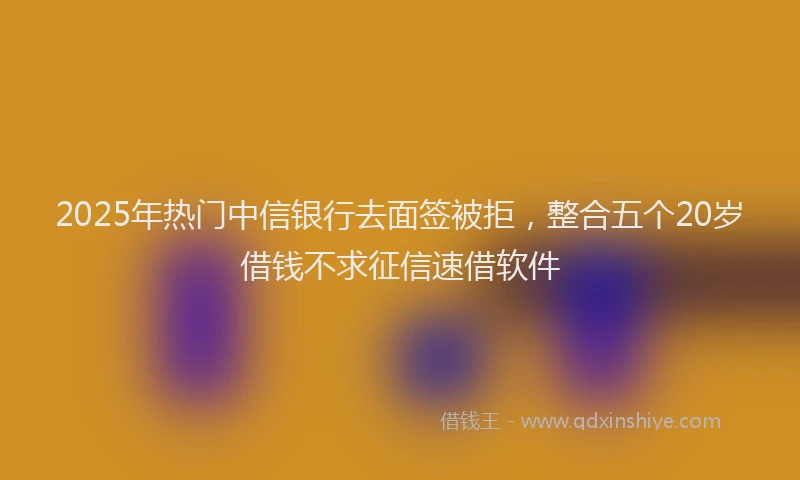 2025年热门中信银行去面签被拒，整合五个20岁借钱不求征信速借软件