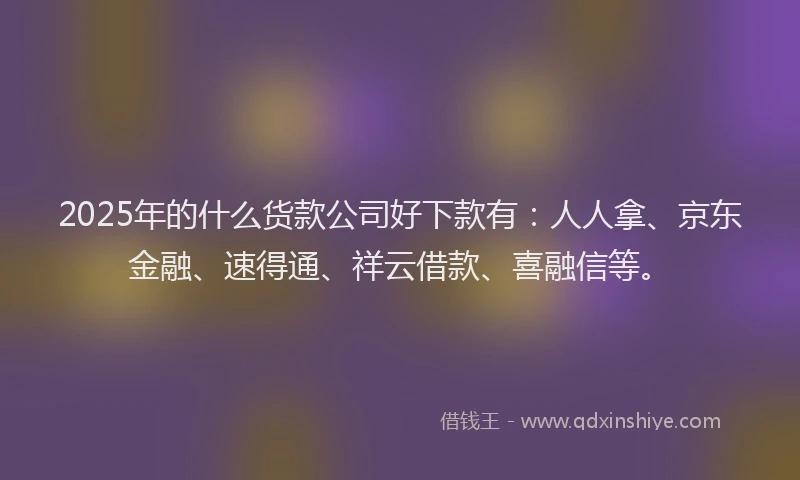 2025年的什么货款公司好下款有：人人拿、京东金融、速得通、祥云借款、喜融信等。