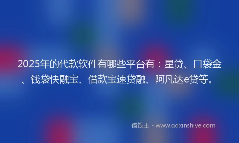 2025年的代款软件有哪些平台有：星贷、口袋金、钱袋快融宝、借款宝速贷融、阿凡达e贷等。