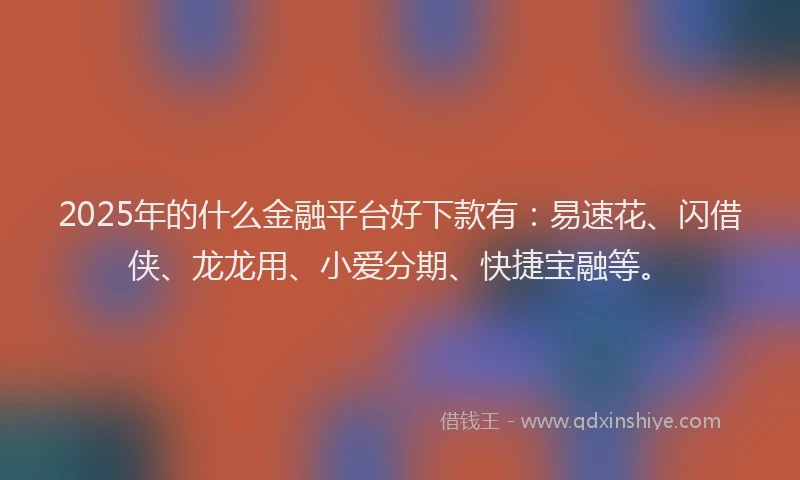 2025年的什么金融平台好下款有：易速花、闪借侠、龙龙用、小爱分期、快捷宝融等。