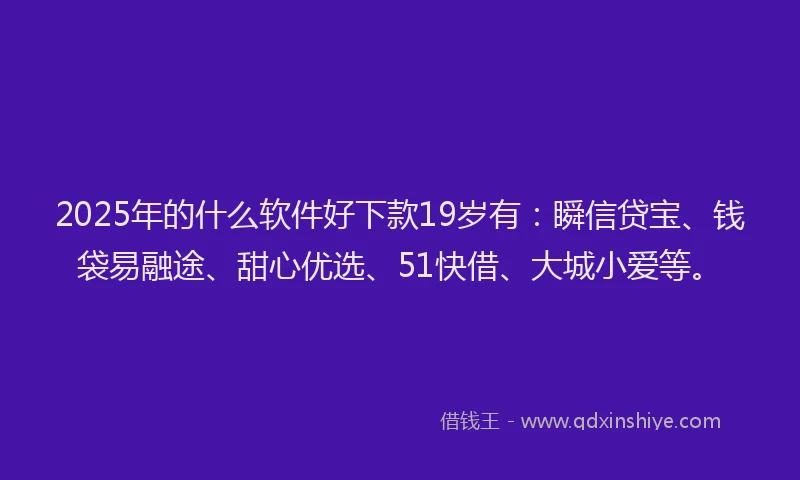 2025年的什么软件好下款19岁有：瞬信贷宝、钱袋易融途、甜心优选、51快借、大城小爱等。