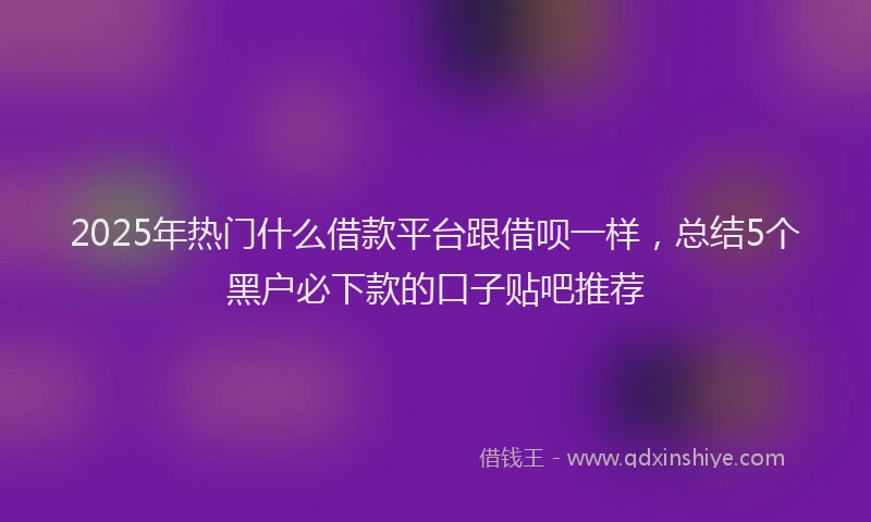 2025年热门什么借款平台跟借呗一样，总结5个黑户必下款的口子贴吧推荐