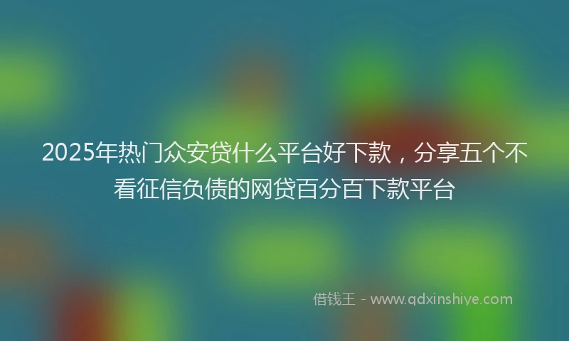 2025年热门众安贷什么平台好下款，分享五个不看征信负债的网贷百分百下款平台