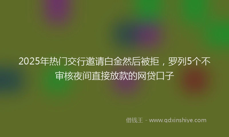 2025年热门交行邀请白金然后被拒，罗列5个不审核夜间直接放款的网贷口子