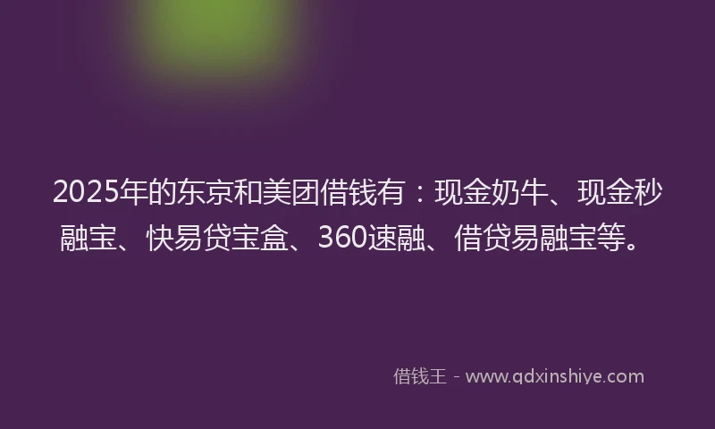 2025年的东京和美团借钱有：现金奶牛、现金秒融宝、快易贷宝盒、360速融、借贷易融宝等。