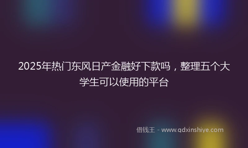 2025年热门东风日产金融好下款吗，整理五个大学生可以使用的平台
