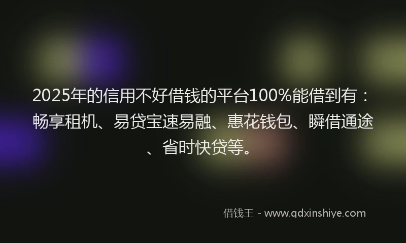 2025年的信用不好借钱的平台100%能借到有：畅享租机、易贷宝速易融、惠花钱包、瞬借通途、省时快贷等。