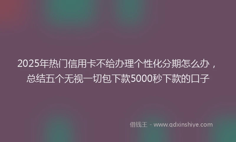 2025年热门信用卡不给办理个性化分期怎么办，总结五个无视一切包下款5000秒下款的口子
