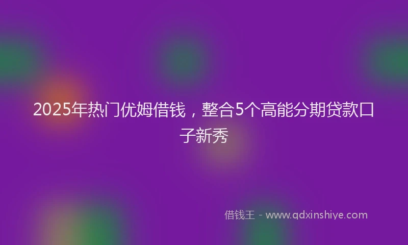 2025年热门优姆借钱，整合5个高能分期贷款口子新秀