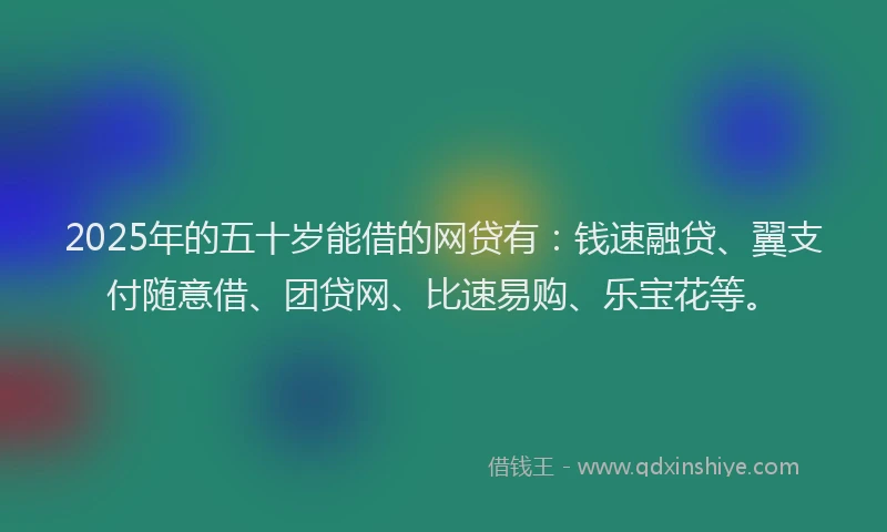 2025年的五十岁能借的网贷有：钱速融贷、翼支付随意借、团贷网、比速易购、乐宝花等。