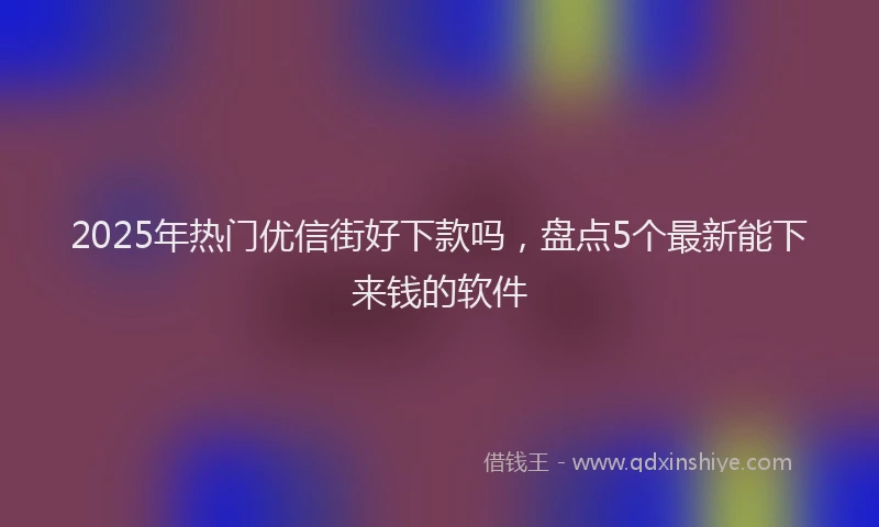 2025年热门优信街好下款吗，盘点5个最新能下来钱的软件