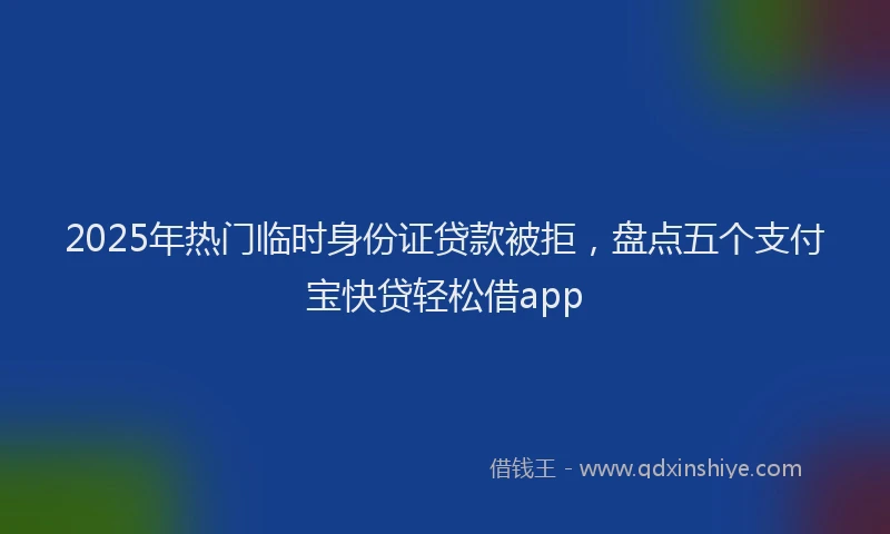 2025年热门临时身份证贷款被拒，盘点五个支付宝快贷轻松借app