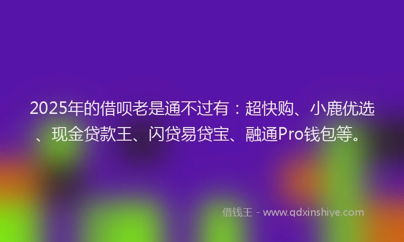 2025年的借呗老是通不过有：超快购、小鹿优选、现金贷款王、闪贷易贷宝、融通Pro钱包等。