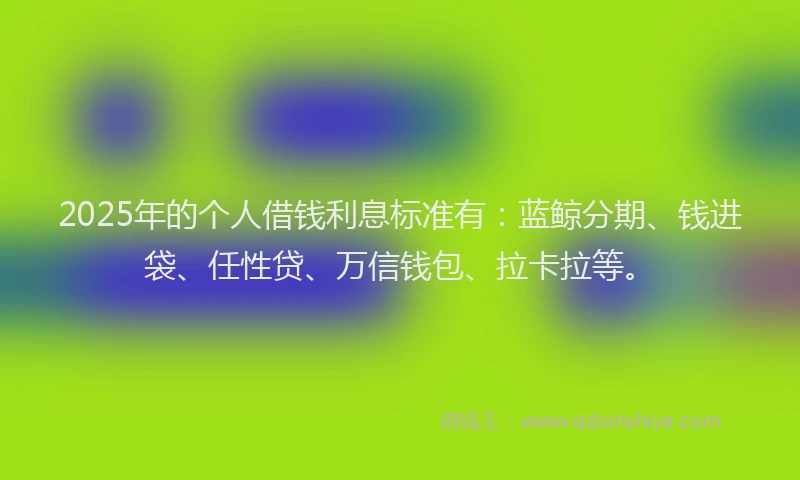 2025年的个人借钱利息标准有：蓝鲸分期、钱进袋、任性贷、万信钱包、拉卡拉等。