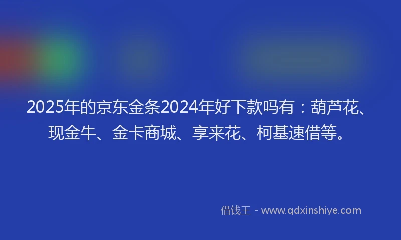 2025年的京东金条2024年好下款吗有：葫芦花、现金牛、金卡商城、享来花、柯基速借等。