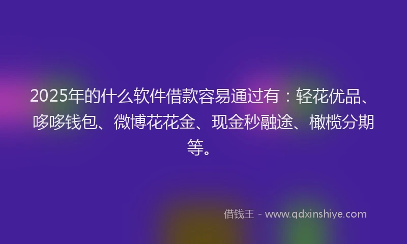 2025年的什么软件借款容易通过有：轻花优品、哆哆钱包、微博花花金、现金秒融途、橄榄分期等。