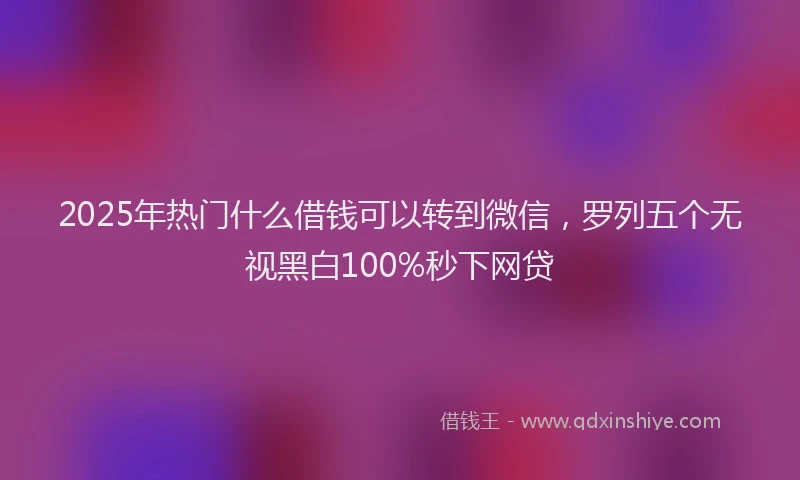 2025年热门什么借钱可以转到微信，罗列五个无视黑白100%秒下网贷