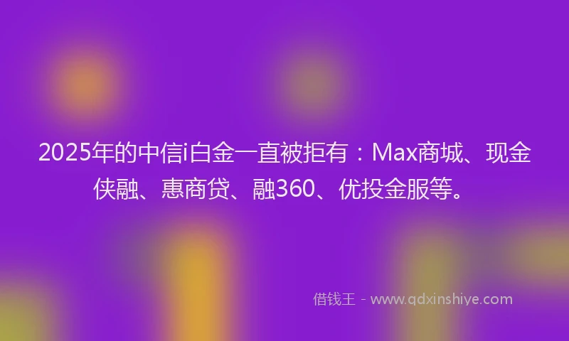 2025年的中信i白金一直被拒有:Max商城、现金侠融、惠商贷、融360、优投金服等。