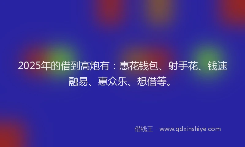 2025年的借到高炮有：惠花钱包、射手花、钱速融易、惠众乐、想借等。