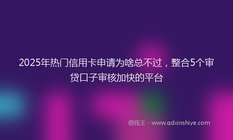 2025年热门信用卡申请为啥总不过，整合5个审贷口子审核加快的平台