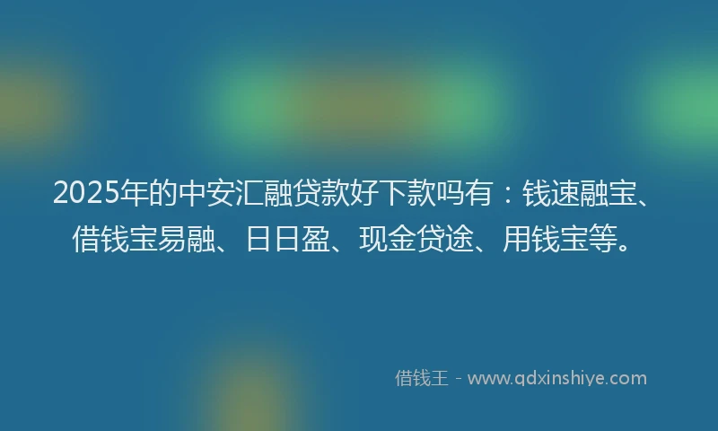 2025年的中安汇融贷款好下款吗有：钱速融宝、借钱宝易融、日日盈、现金贷途、用钱宝等。