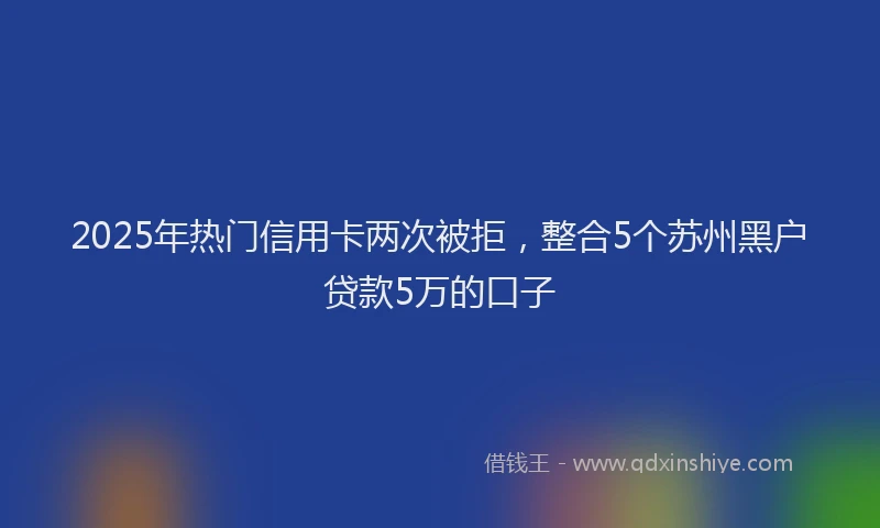 2025年热门信用卡两次被拒，整合5个苏州黑户贷款5万的口子