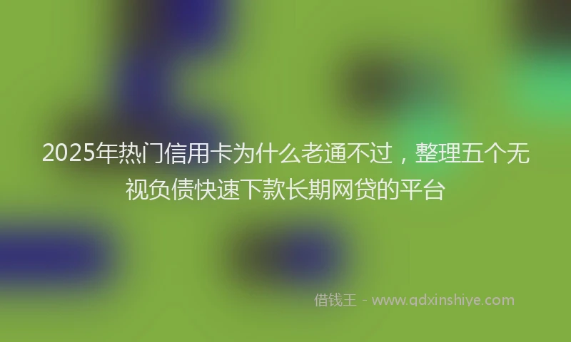 2025年热门信用卡为什么老通不过，整理五个无视负债快速下款长期网贷的平台