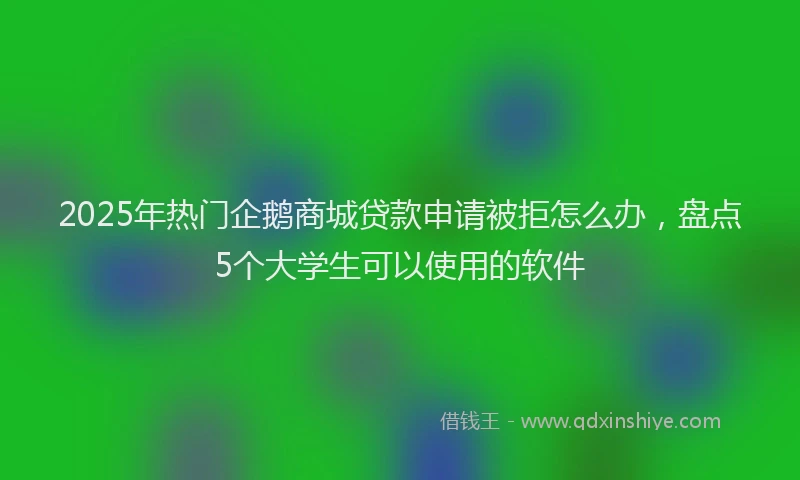 2025年热门企鹅商城贷款申请被拒怎么办，盘点5个大学生可以使用的软件