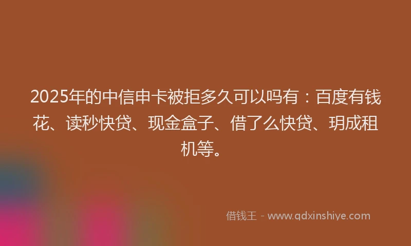 2025年的中信申卡被拒多久可以吗有：百度有钱花、读秒快贷、现金盒子、借了么快贷、玥成租机等。