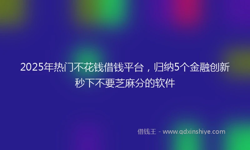 2025年热门不花钱借钱平台，归纳5个金融创新秒下不要芝麻分的软件