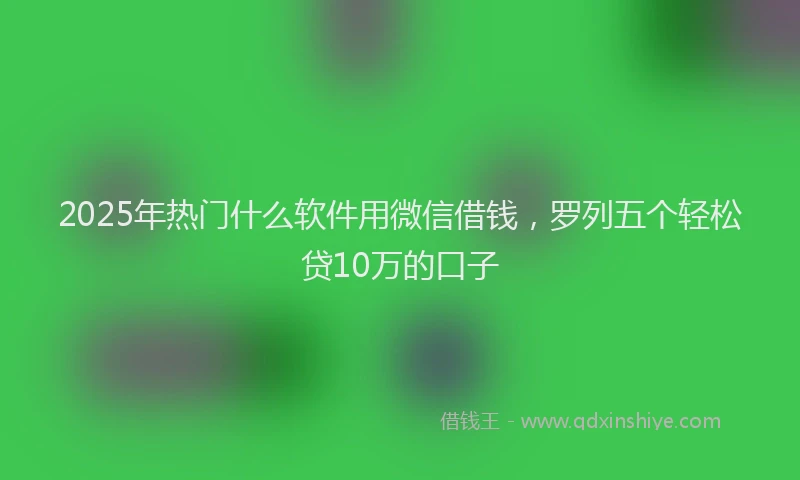 2025年热门什么软件用微信借钱，罗列五个轻松贷10万的口子