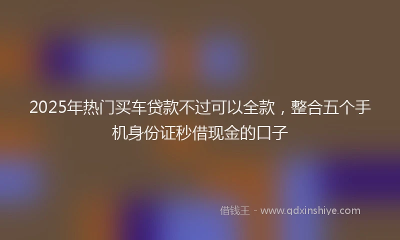 2025年热门买车贷款不过可以全款，整合五个手机身份证秒借现金的口子
