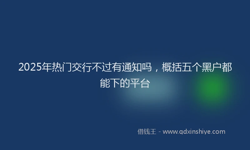2025年热门交行不过有通知吗，概括五个黑户都能下的平台