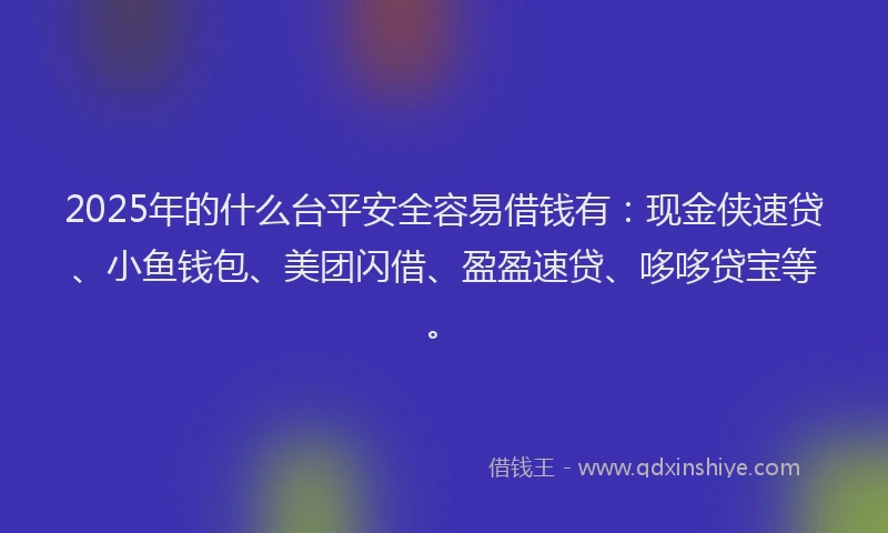 2025年的什么台平安全容易借钱有：现金侠速贷、小鱼钱包、美团闪借、盈盈速贷、哆哆贷宝等。