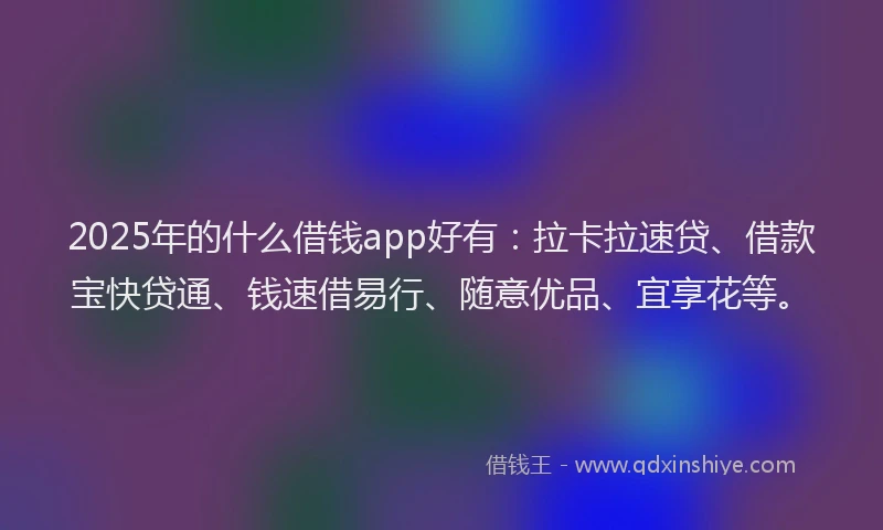 2025年的什么借钱app好有：拉卡拉速贷、借款宝快贷通、钱速借易行、随意优品、宜享花等。