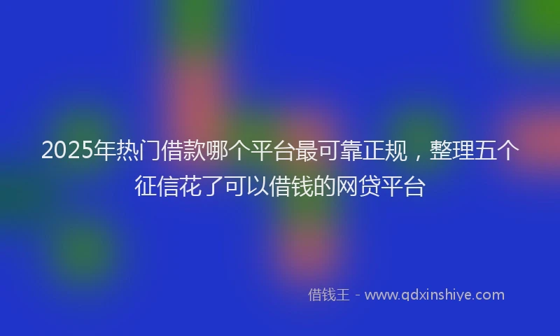 2025年热门借款哪个平台最可靠正规，整理五个征信花了可以借钱的网贷平台