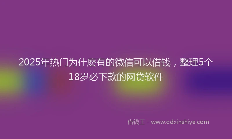 2025年热门为什麽有的微信可以借钱，整理5个18岁必下款的网贷软件