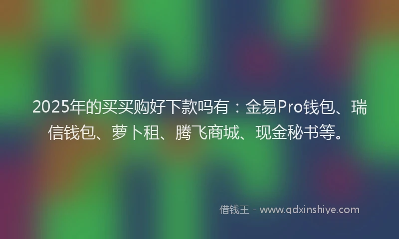 2025年的买买购好下款吗有：金易Pro钱包、瑞信钱包、萝卜租、腾飞商城、现金秘书等。