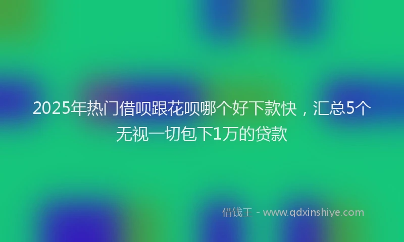 2025年热门借呗跟花呗哪个好下款快，汇总5个无视一切包下1万的贷款