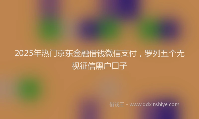 2025年热门京东金融借钱微信支付，罗列五个无视征信黑户口子