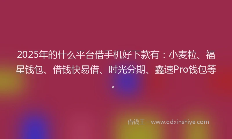 2025年的什么平台借手机好下款有：小麦粒、福星钱包、借钱快易借、时光分期、鑫速Pro钱包等。