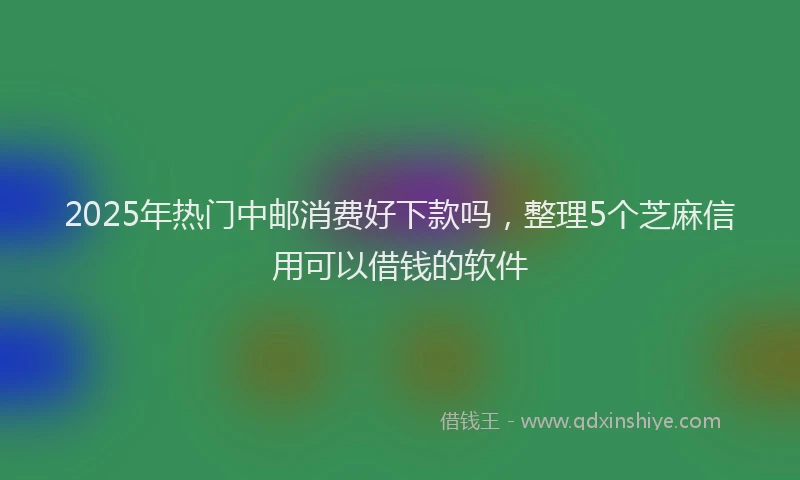 2025年热门中邮消费好下款吗，整理5个芝麻信用可以借钱的软件