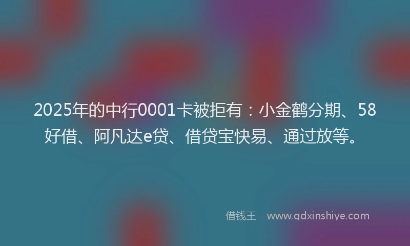 2025年的中行0001卡被拒有：小金鹤分期、58好借、阿凡达e贷、借贷宝快易、通过放等。