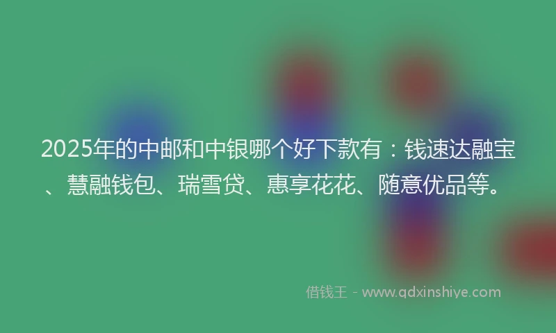 2025年的中邮和中银哪个好下款有：钱速达融宝、慧融钱包、瑞雪贷、惠享花花、随意优品等。