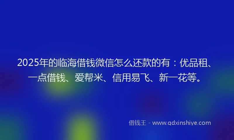 2025年的临海借钱微信怎么还款的有：优品租、一点借钱、爱帮米、信用易飞、新一花等。