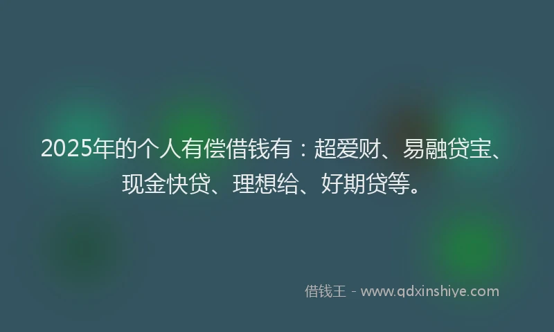 2025年的个人有偿借钱有：超爱财、易融贷宝、现金快贷、理想给、好期贷等。
