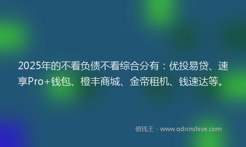 2025年的不看负债不看综合分有：优投易贷、速享Pro+钱包、橙丰商城、金帝租机、钱速达等。